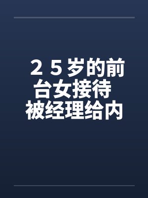 25岁的前台女接待 被经理给内射的经历