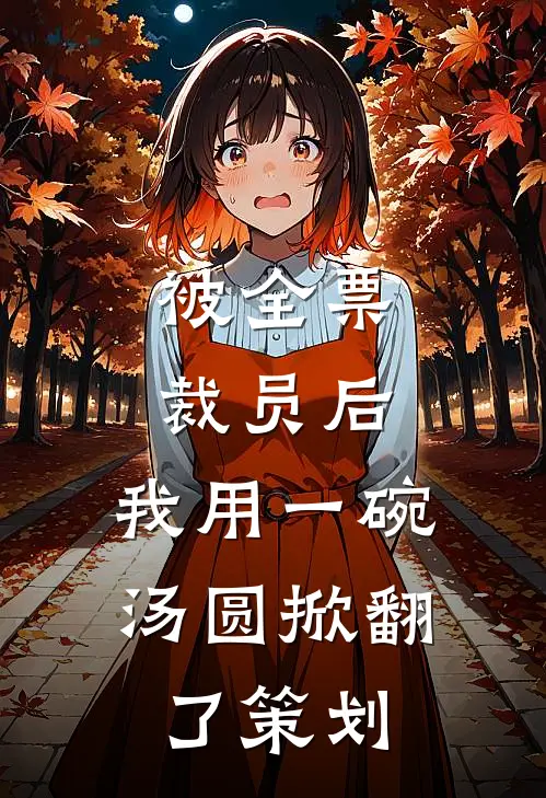 被全票裁员后，我用一碗汤圆掀翻了策划(刘强林达)网络热门小说_最新章节列表被全票裁员后，我用一碗汤圆掀翻了策划(刘强林达)