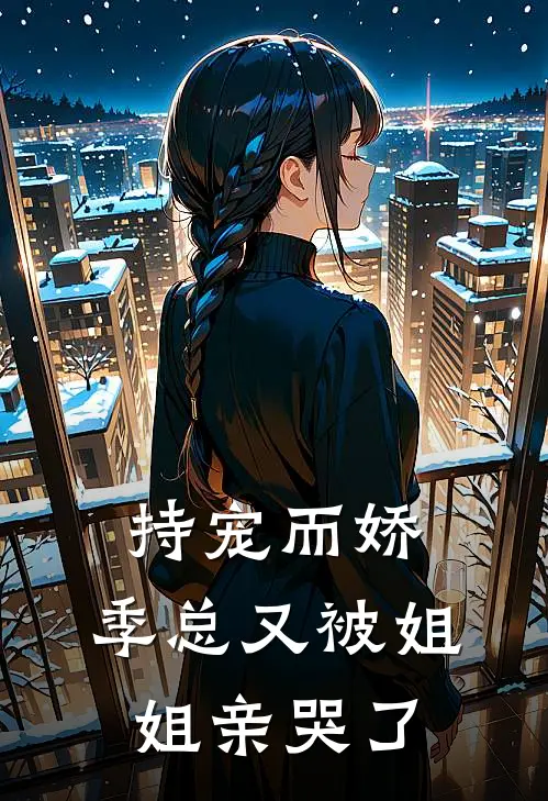 持宠而娇：季总又被姐姐亲哭了季凌唐媚最新好看小说_免费小说持宠而娇：季总又被姐姐亲哭了(季凌唐媚)