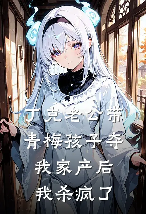 丁克老公带青梅孩子夺我家产后，我杀疯了