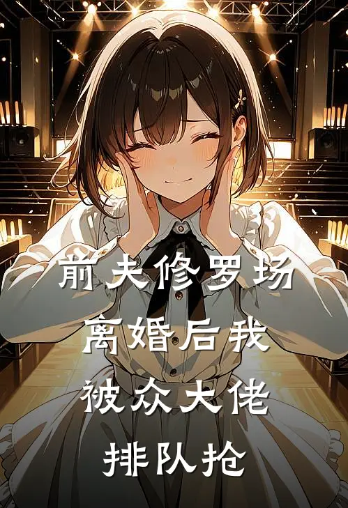 前夫修罗场，离婚后我被众大佬排队抢