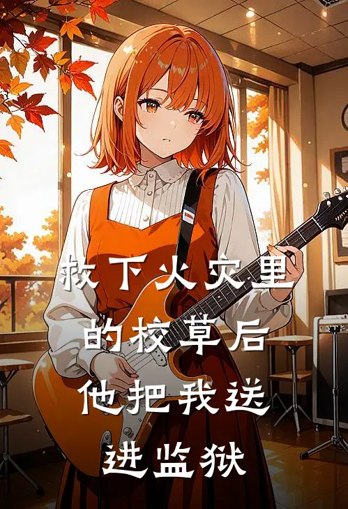 救下火灾里的校草后，他把我送进监狱