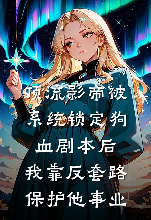 顶流影帝被系统锁定狗血剧本后，我靠反套路保护他事业