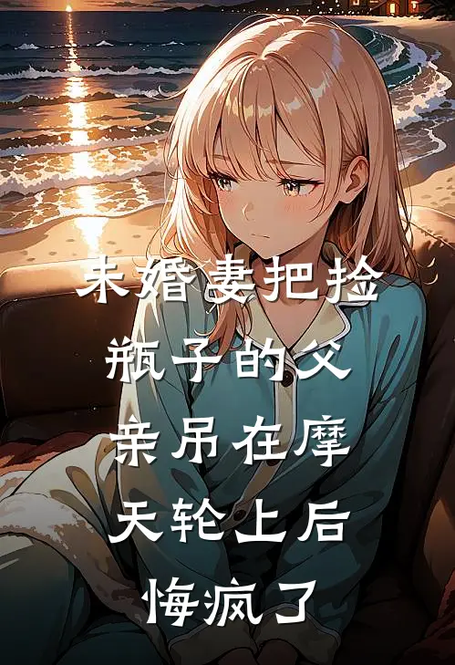 未婚妻把捡瓶子的父亲吊在摩天轮上后，悔疯了