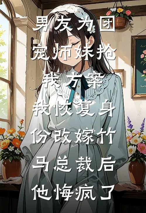 男友为团宠师妹抢我方案，我恢复身份改嫁竹马总裁后他悔疯了