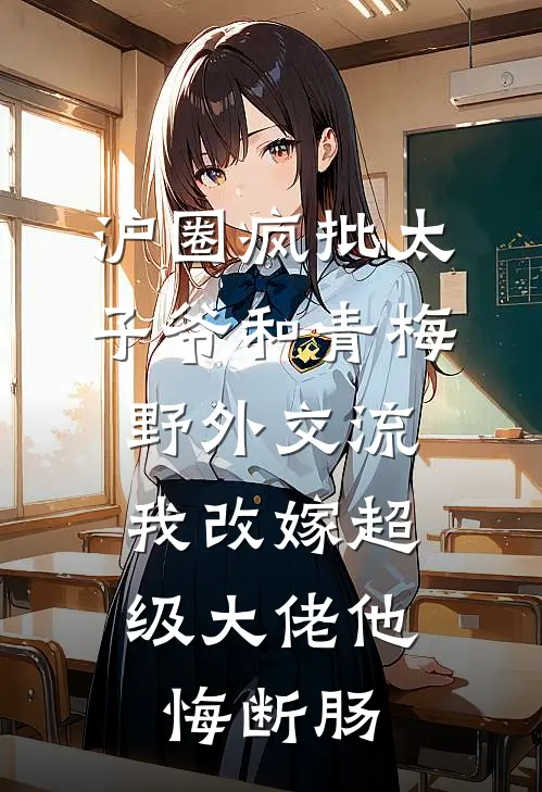 沪圈疯批太子爷和青梅野外交流，我改嫁超级大佬他悔断肠