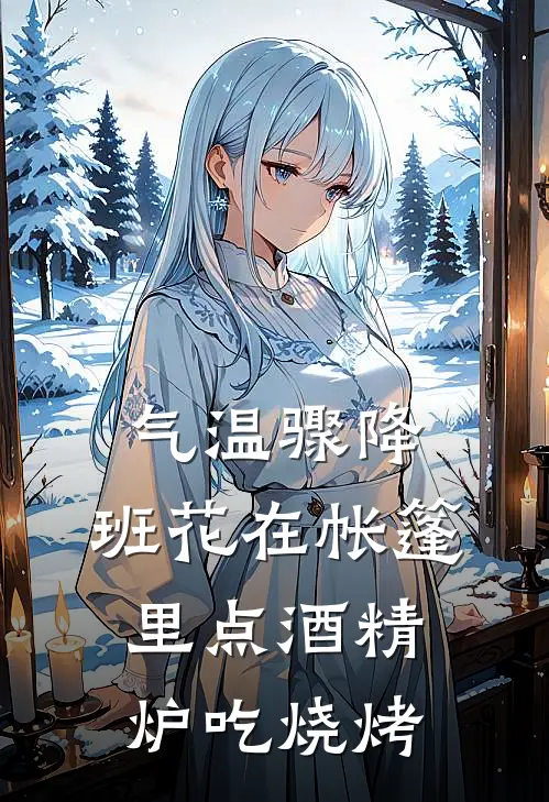 气温骤降，班花在帐篷里点酒精炉吃烧烤